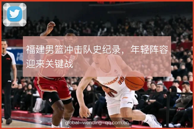 福建男篮冲击队史纪录，年轻阵容迎来关键战