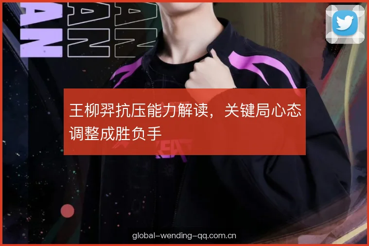 王柳羿抗压能力解读，关键局心态调整成胜负手